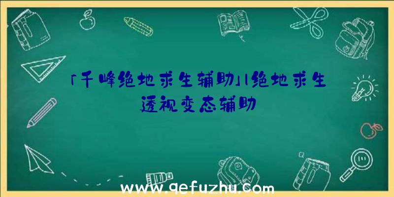 「千峰绝地求生辅助」|绝地求生透视变态辅助